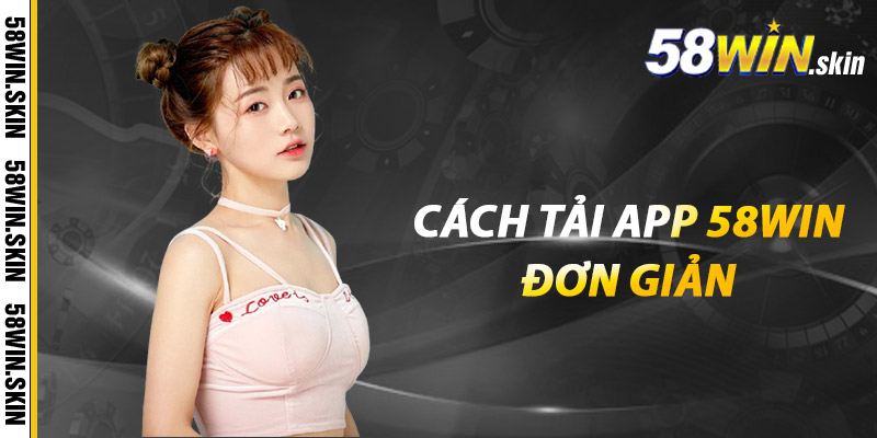 Cách tải app 58win đơn giản